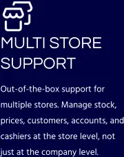 MULTI STORE SUPPORT Out-of-the-box support for multiple stores. Manage stock, prices, customers, accounts, and cashiers at the store level, not just at the company level.
