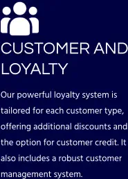 CUSTOMER AND LOYALTY  Our powerful loyalty system is tailored for each customer type, offering additional discounts and the option for customer credit. It also includes a robust customer management system.