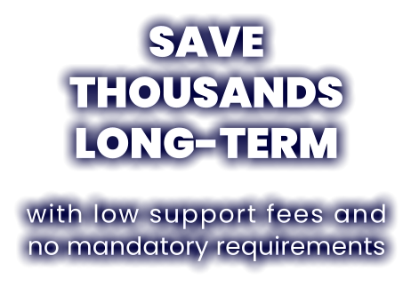 SAVE THOUSANDSLONG-TERMwith low support fees and no mandatory requirements
